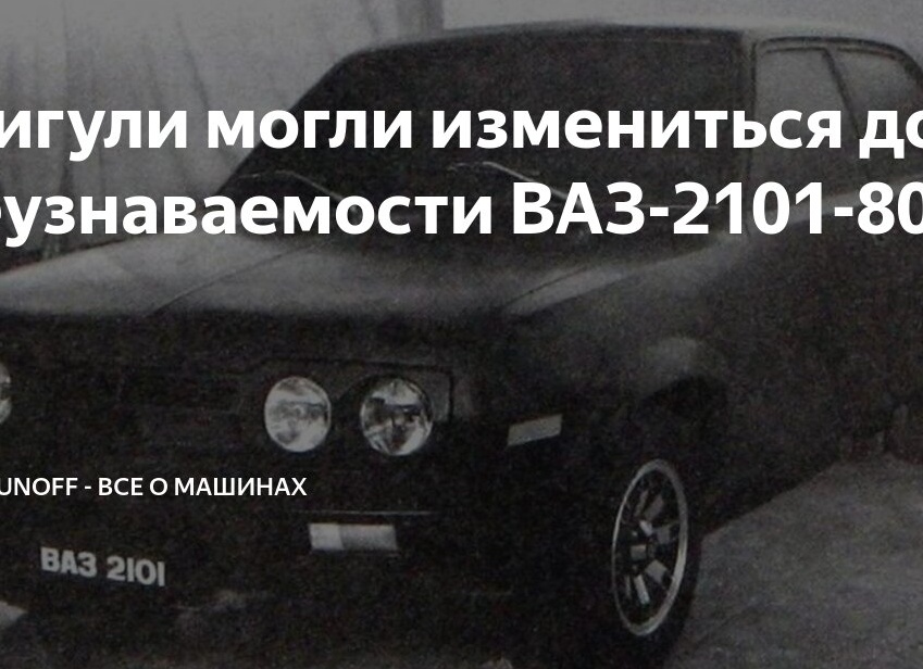 Жигули могли измениться до неузнаваемости ВАЗ-2101-80